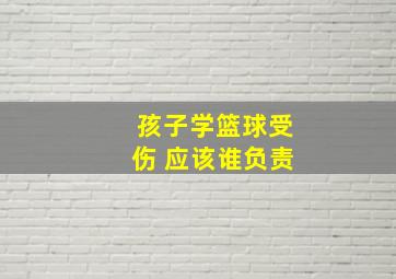 孩子学篮球受伤 应该谁负责